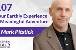 Exploring Death Podcast: Your Earthly Experience Is A Meaningful Adventure w Mark Pitstick – Ep 107