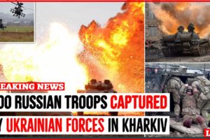 200 Russian Troops Captured by Ukrainian Army in Kharkiv