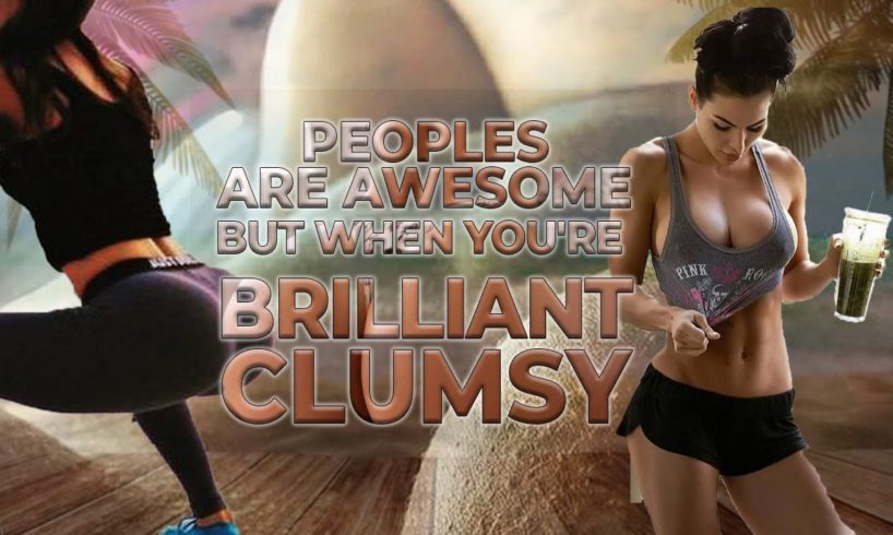 PEOPLE ARE AWESOME But When you're brilliant clumsy